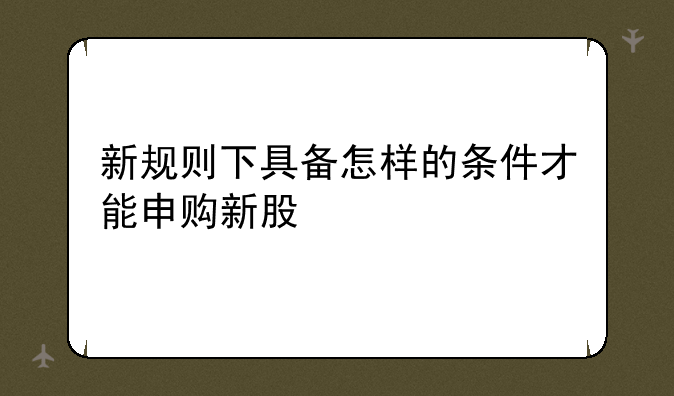 新规则下具备怎样的条件才能申购新股