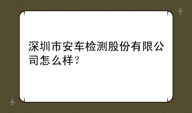 深圳市安车检测股份有限公司怎么样？