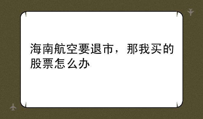 海南航空要退市，那我买的股票怎么办