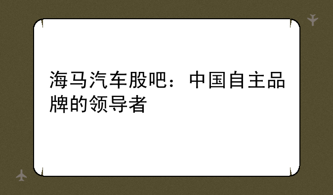 海马汽车股吧：中国自主品牌的领导者