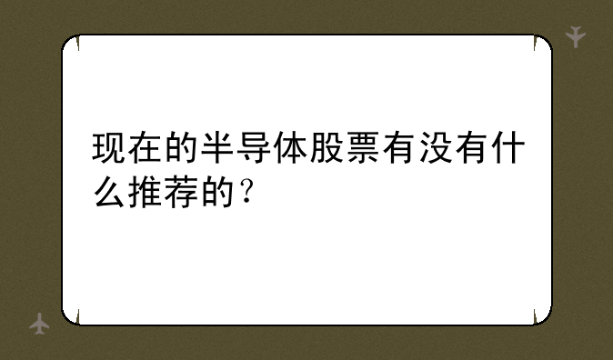 现在的半导体股票有没有什么推荐的？