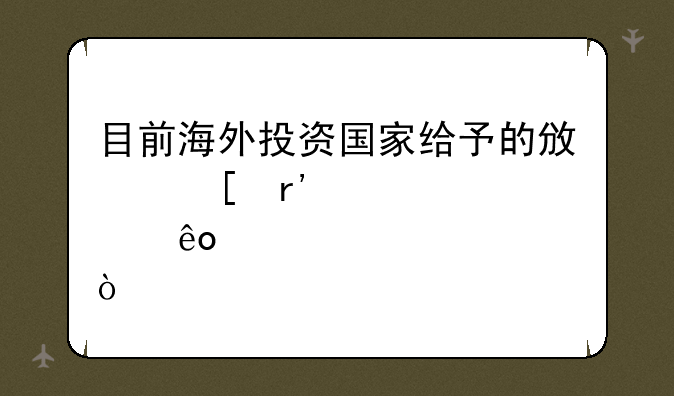 目前海外投资国家给予的政策有那些？