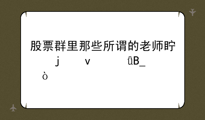 股票群里那些所谓的老师真的靠谱吗？