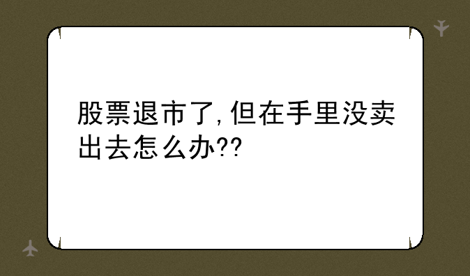 股票退市了,但在手里没卖出去怎么办??