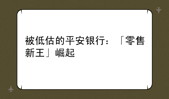 被低估的平安银行：「零售新王」崛起