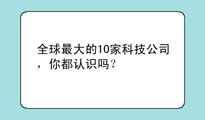 全球最大的10家科技公司，你都认识吗？