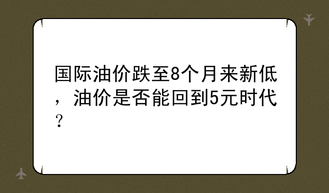 国际油价跌至8个月来新低，油价是否能回到5元时代？