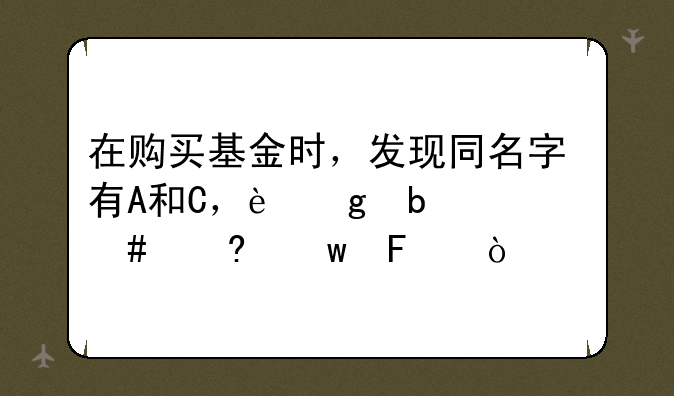 在购买基金时，发现同名字有A和C，这是什么意思呢？