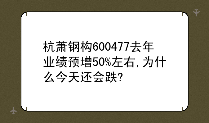 杭萧钢构600477去年业绩预增50%左右,为什么今天还会跌?