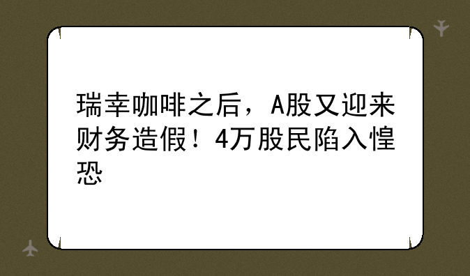 瑞幸咖啡之后，A股又迎来财务造假！4万股民陷入惶恐