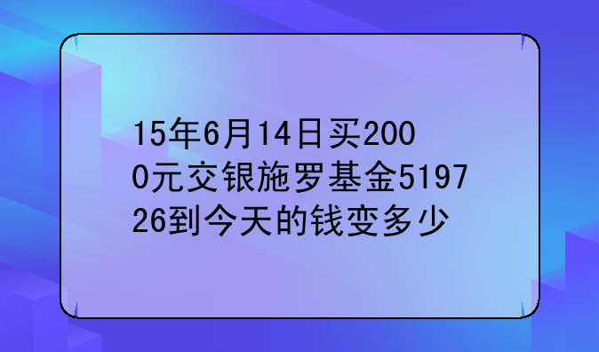 15年6月14日买2000元交银施罗基金519726到今天的钱变多少