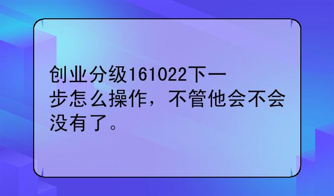 创业分级161022下一步怎么操作，不管他会不会没有了。