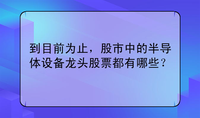 到目前为止，股市中的半导体设备龙头股票都有哪些？