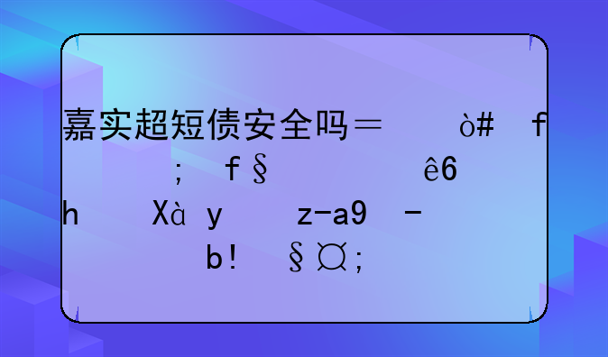 嘉实超短债安全吗？（附风险、亏损、投资收益分析）