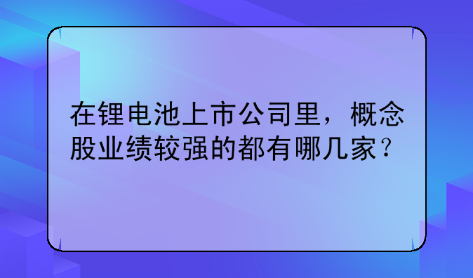 在锂电池上市公司里，概念股业绩较强的都有哪几家？