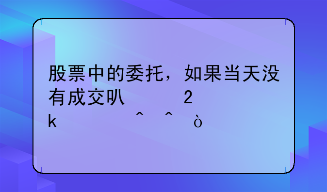 股票中的委托，如果当天没有成交可以持续多久时间？