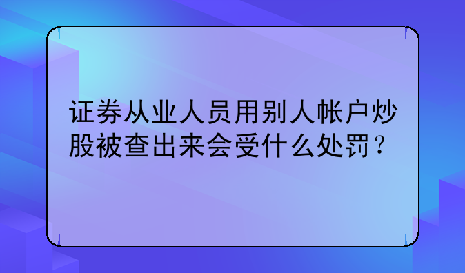 证券从业人员用别人帐户炒股被查出来会受什么处罚？