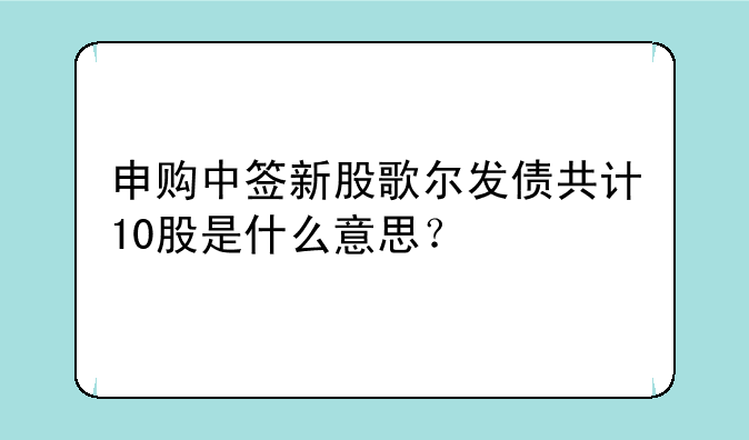 申购中签新股歌尔发债共计10股是什么意思？