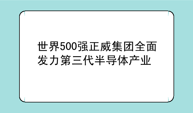 世界500强正威集团全面发力第三代半导体产业