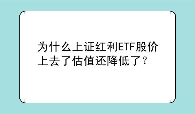 为什么上证红利ETF股价上去了估值还降低了？