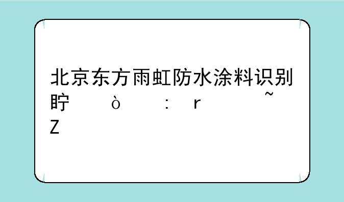 北京东方雨虹防水涂料识别真伪现场检查方法