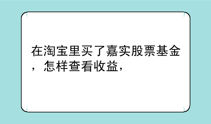 在淘宝里买了嘉实股票基金，怎样查看收益，