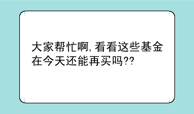 大家帮忙啊,看看这些基金在今天还能再买吗??