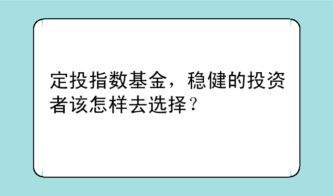 定投指数基金，稳健的投资者该怎样去选择？