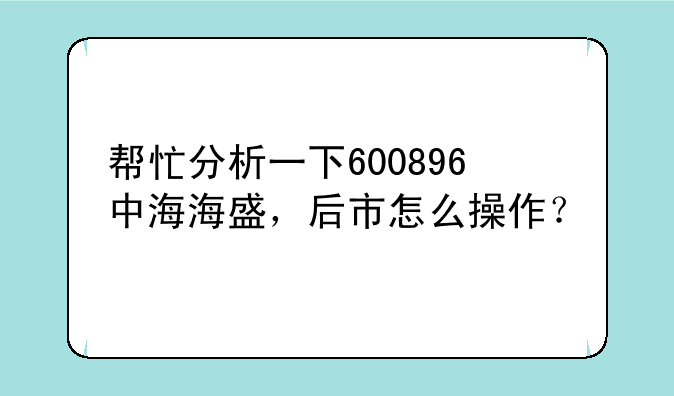 帮忙分析一下600896中海海盛，后市怎么操作？