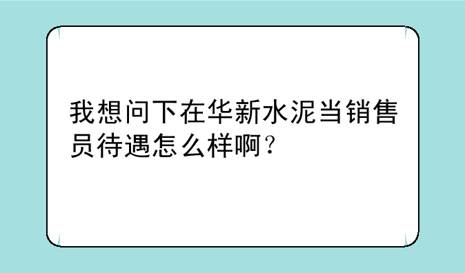 我想问下在华新水泥当销售员待遇怎么样啊？