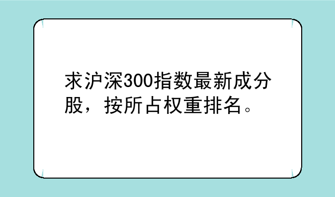 求沪深300指数最新成分股，按所占权重排名。