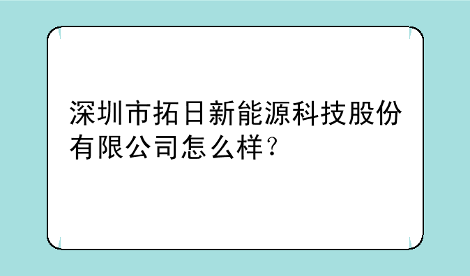 深圳市拓日新能源科技股份有限公司怎么样？