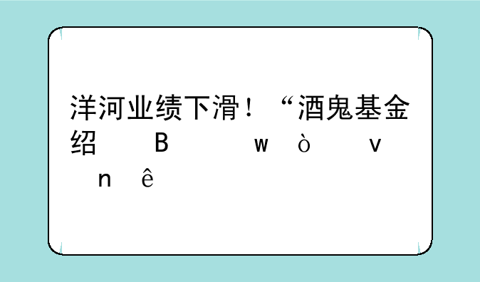 洋河业绩下滑！“酒鬼基金经理”张坤踩雷了