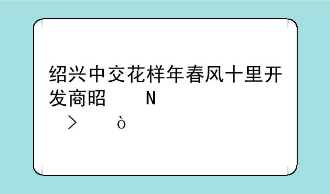 绍兴中交花样年春风十里开发商是哪家公司？