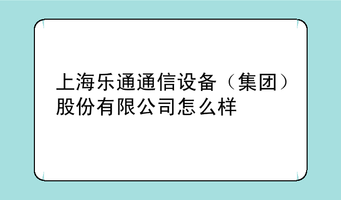 上海乐通通信设备（集团）股份有限公司怎么样