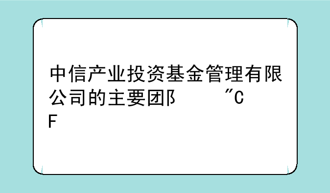 中信产业投资基金管理有限公司的主要团队成员