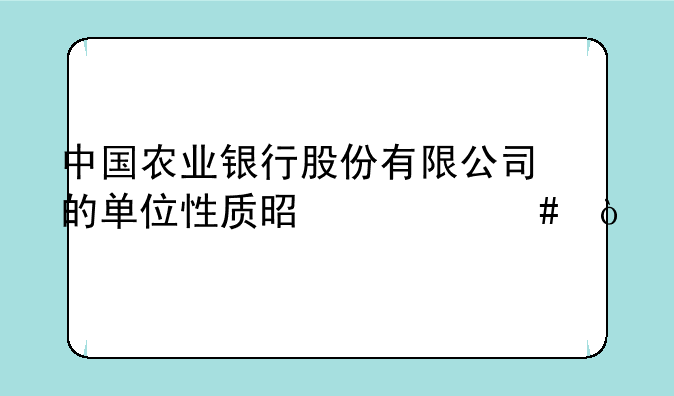 中国农业银行股份有限公司的单位性质是什么？