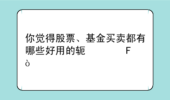 你觉得股票、基金买卖都有哪些好用的软件呢？