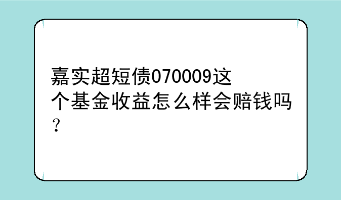 嘉实超短债070009这个基金收益怎么样会赔钱吗？