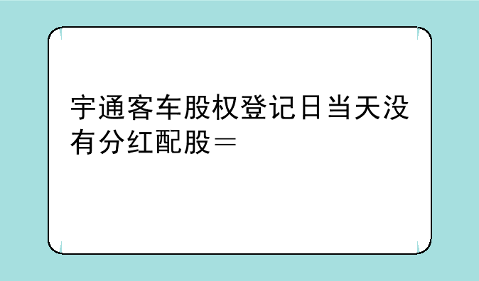 宇通客车股权登记日当天没有分红配股？请解答