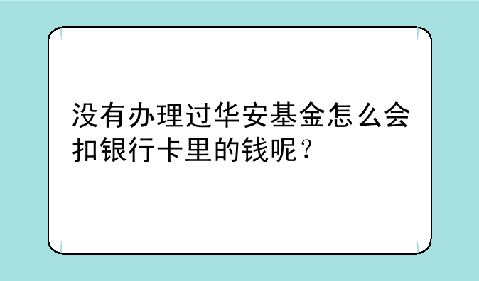 没有办理过华安基金怎么会扣银行卡里的钱呢？