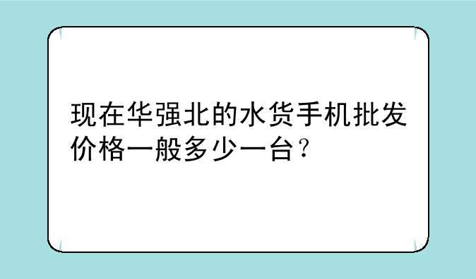 现在华强北的水货手机批发价格一般多少一台？