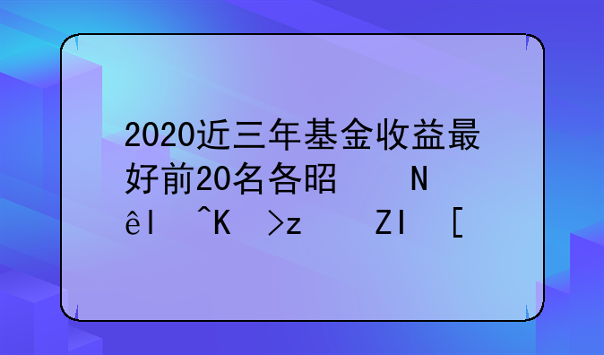 2020近三年基金收益最好前20名各是哪些?代码多少?