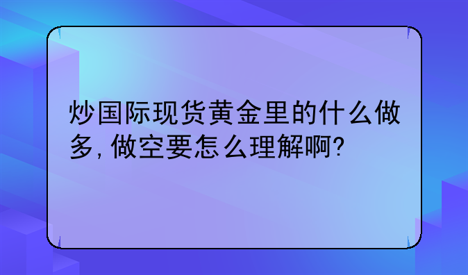 炒国际现货黄金里的什么做多,做空要怎么理解啊?