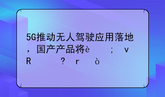 5G推动无人驾驶应用落地，国产产品将迎来放量期！