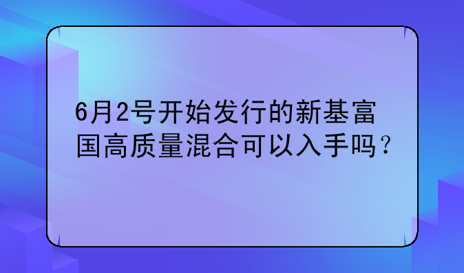 6月2号开始发行的新基富国高质量混合可以入手吗？