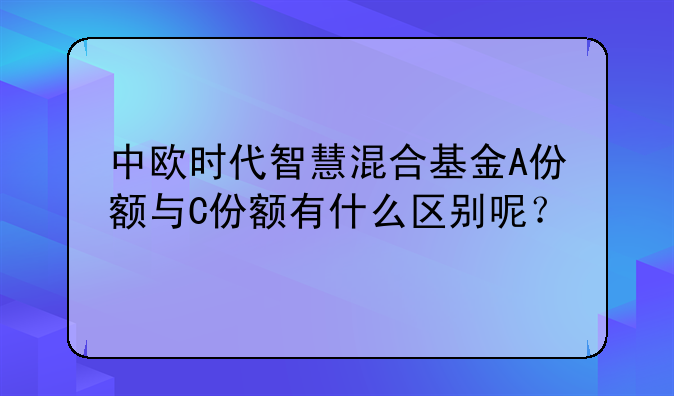 中欧时代智慧混合基金A份额与C份额有什么区别呢？