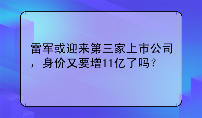 雷军或迎来第三家上市公司，身价又要增11亿了吗？