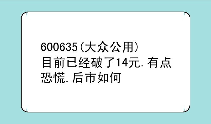 600635(大众公用)目前已经破了14元.有点恐慌.后市如何