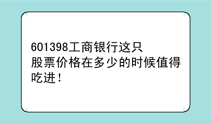 601398工商银行这只股票价格在多少的时候值得吃进！